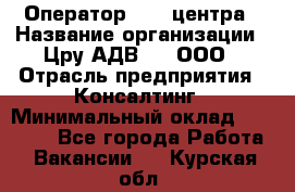 Оператор Call-центра › Название организации ­ Цру АДВ777, ООО › Отрасль предприятия ­ Консалтинг › Минимальный оклад ­ 50 000 - Все города Работа » Вакансии   . Курская обл.